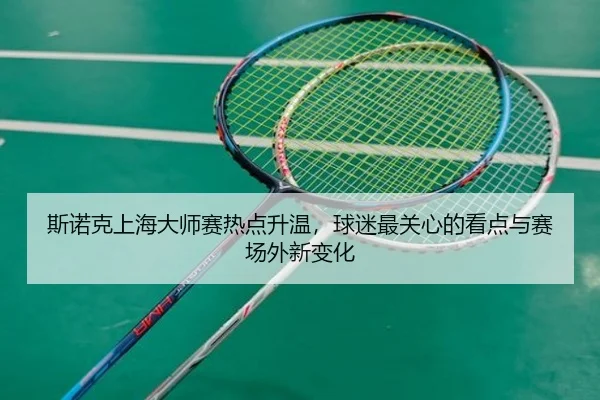 斯诺克上海大师赛热点升温，球迷最关心的看点与赛场外新变化（maiqiuwang）